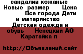 сандалии кожаные. Новые. размер 20 › Цена ­ 1 300 - Все города Дети и материнство » Детская одежда и обувь   . Ненецкий АО,Каратайка п.